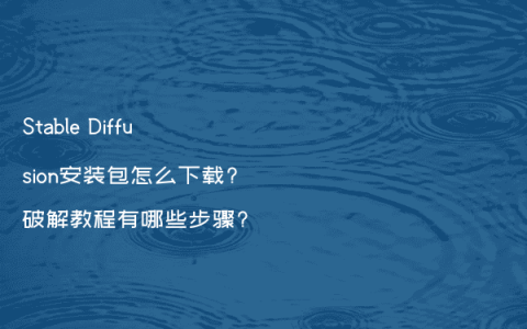 Stable Diffusion安装包怎么下载?破解教程有哪些步骤?