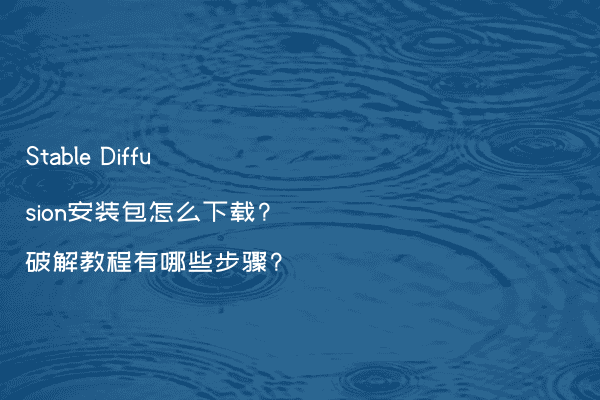 Stable Diffusion安装包怎么下载?破解教程有哪些步骤?
