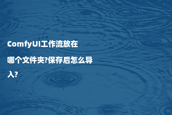 ComfyUI工作流放在哪个文件夹?保存后怎么导入?