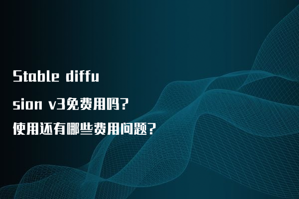 Stable diffusion v3免费用吗?使用还有哪些费用问题?