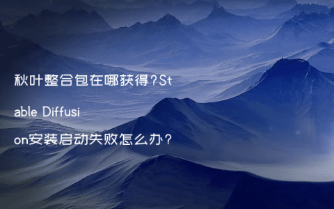 秋叶整合包在哪获得?Stable Diffusion安装启动失败怎么办?