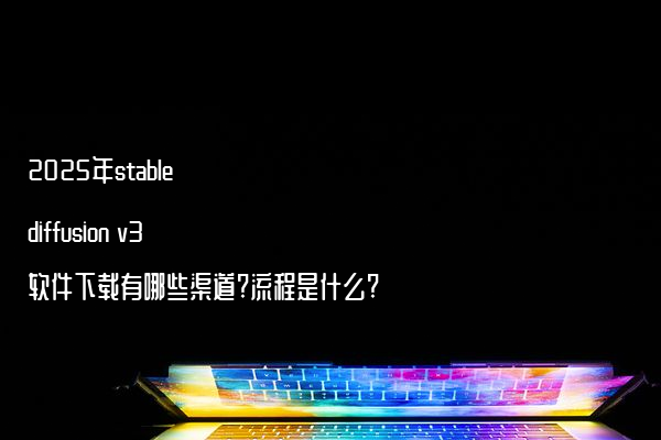 2025年stable diffusion v3软件下载有哪些渠道?流程是什么?