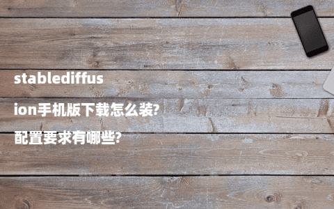 stablediffusion手机版下载怎么装?配置要求有哪些?