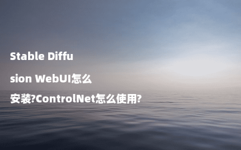 Stable Diffusion WebUI怎么安装?ControlNet怎么使用?