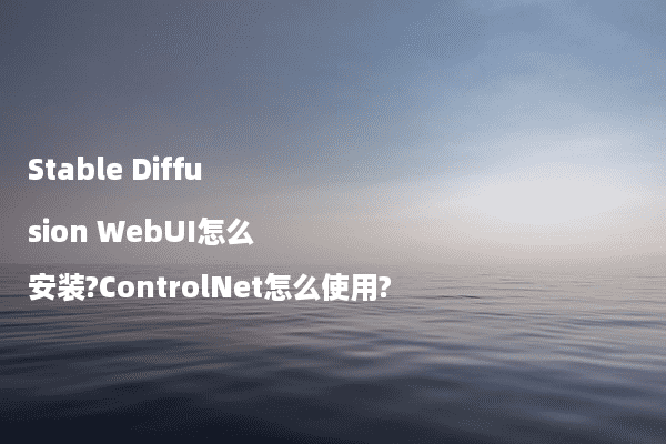 Stable Diffusion WebUI怎么安装?ControlNet怎么使用? - Stable Diffusion中文网