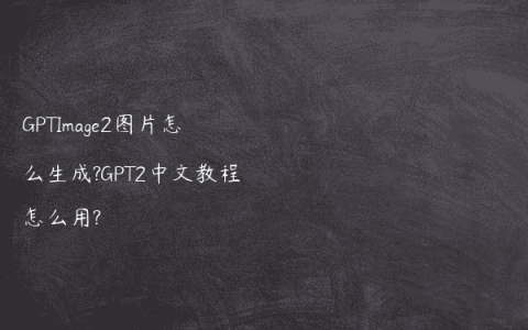 GPTImage2图片怎么生成?GPT2中文教程怎么用?
