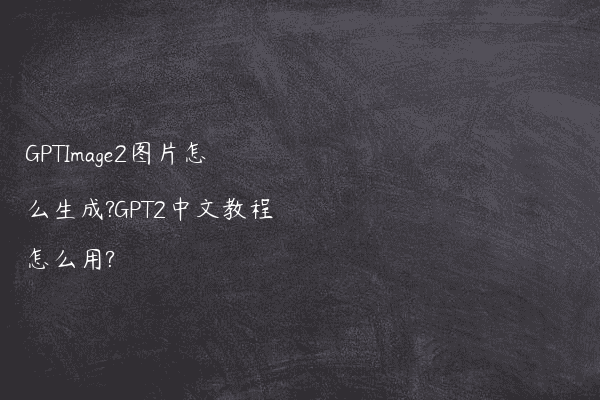 GPTImage2图片怎么生成?GPT2中文教程怎么用?