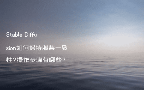 Stable Diffusion如何保持服装一致性?操作步骤有哪些?