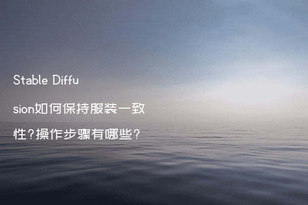 Stable Diffusion如何保持服装一致性?操作步骤有哪些?