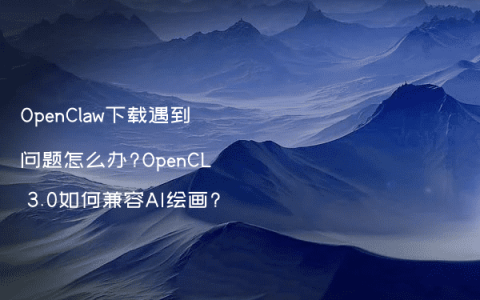 OpenClaw下载遇到问题怎么办?OpenCL 3.0如何兼容AI绘画?