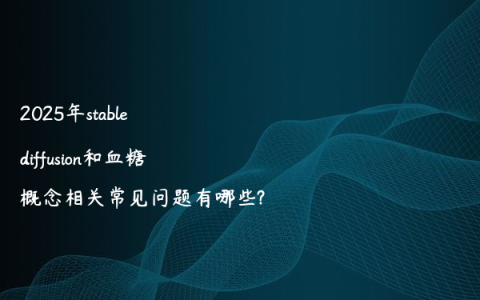 2025年stable diffusion和血糖概念相关常见问题有哪些?