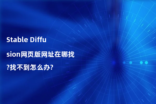 Stable Diffusion网页版网址在哪找?找不到怎么办?