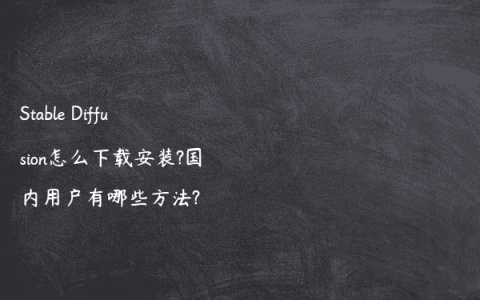 Stable Diffusion怎么下载安装?国内用户有哪些方法?