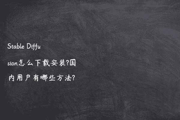 Stable Diffusion怎么下载安装?国内用户有哪些方法?