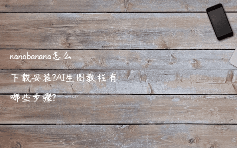 nanobanana怎么下载安装?AI生图教程有哪些步骤?