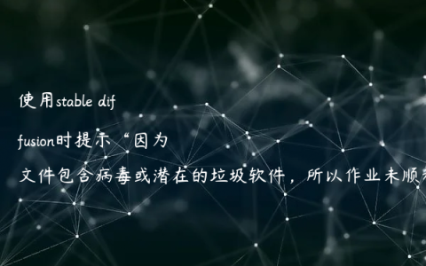 使用stable diffusion时提示“因为文件包含病毒或潜在的垃圾软件，所以作业未顺利完成”