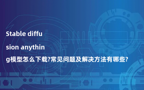 Stable diffusion anything模型怎么下载?常见问题及解决方法有哪些?