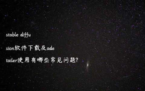 stable diffusion软件下载及adetailer使用有哪些常见问题?