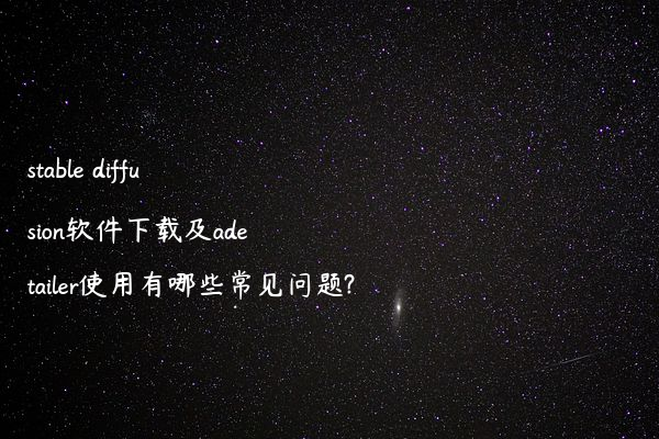 stable diffusion软件下载及adetailer使用有哪些常见问题?