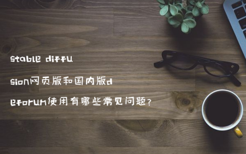 stable diffusion网页版和国内版deforum使用有哪些常见问题?