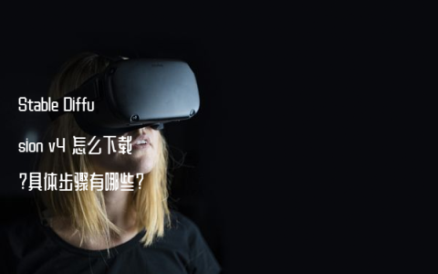 Stable Diffusion v4 怎么下载?具体步骤有哪些?