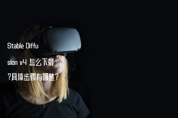 Stable Diffusion v4 怎么下载?具体步骤有哪些?