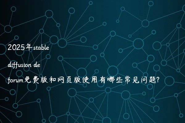 2025年stable diffusion deforum免费版和网页版使用有哪些常见问题?