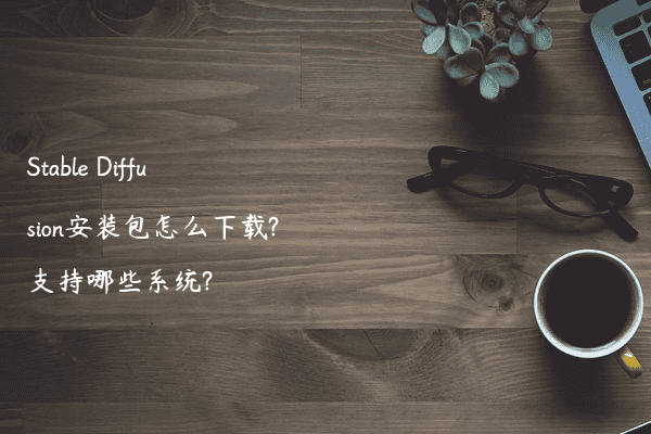 Stable Diffusion安装包怎么下载?支持哪些系统?