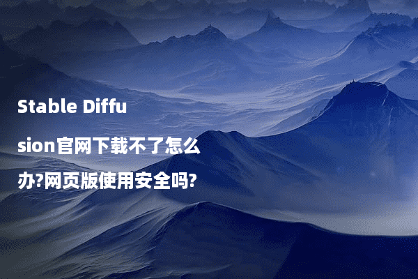 Stable Diffusion官网下载不了怎么办?网页版使用安全吗?
