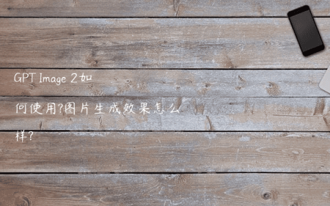 GPT Image 2如何使用?图片生成效果怎么样?