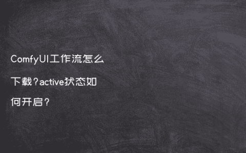 ComfyUI工作流怎么下载?active状态如何开启?