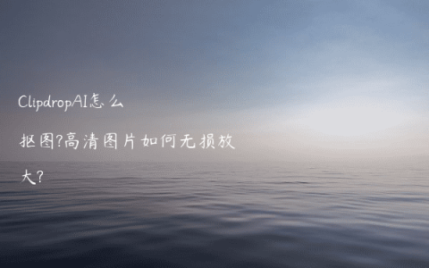 ClipdropAI怎么抠图?高清图片如何无损放大?