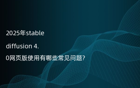 2025年stable diffusion 4.0网页版使用有哪些常见问题?