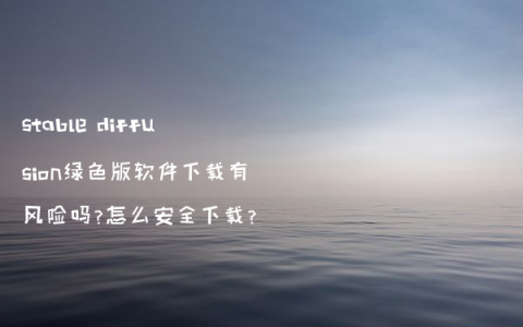 stable diffusion绿色版软件下载有风险吗?怎么安全下载?