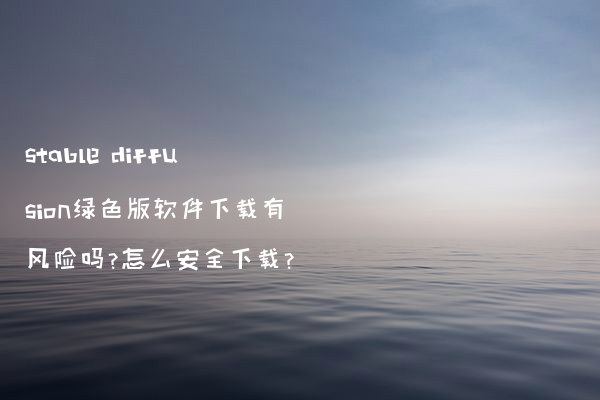 stable diffusion绿色版软件下载有风险吗?怎么安全下载?