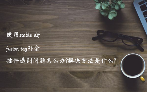 使用stable diffusion tag补全插件遇到问题怎么办?解决方法是什么?