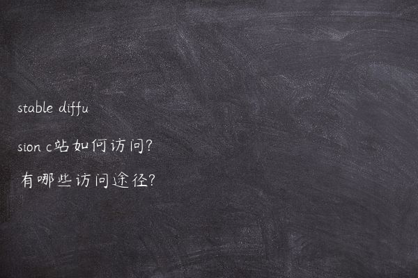 stable diffusion c站如何访问?有哪些访问途径?