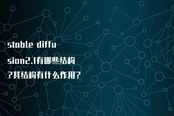 stable diffusion2.1有哪些结构?其结构有什么作用?