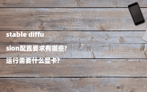 stable diffusion配置要求有哪些?运行需要什么显卡?