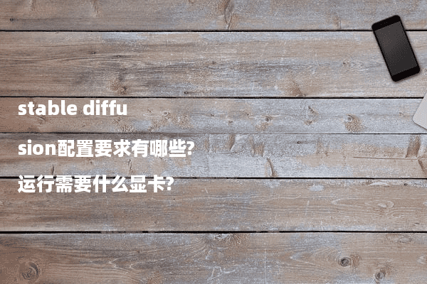 stable diffusion配置要求有哪些?运行需要什么显卡?