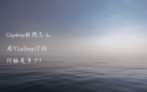 Clipdrop抠图怎么用?ClipShop订阅价格是多少?