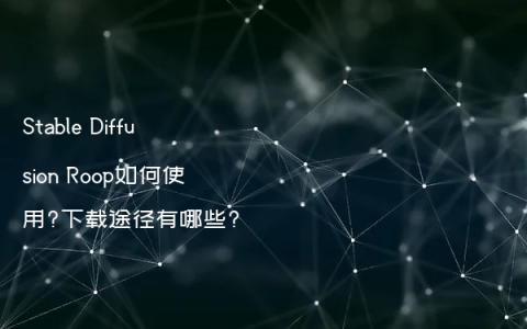 Stable Diffusion Roop如何使用?下载途径有哪些?