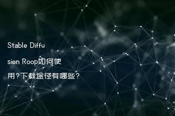 Stable Diffusion Roop如何使用?下载途径有哪些?