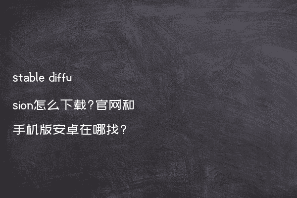 stable diffusion怎么下载?官网和手机版安卓在哪找?