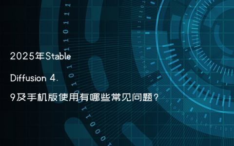 2025年Stable Diffusion 4.9及手机版使用有哪些常见问题?
