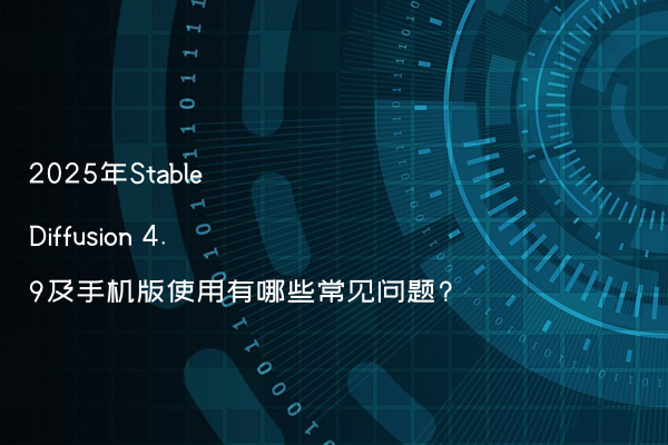2025年Stable Diffusion 4.9及手机版使用有哪些常见问题?