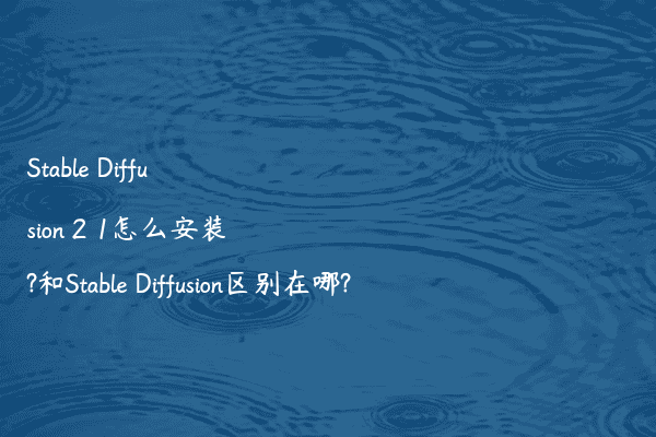 Stable Diffusion 2 1怎么安装?和Stable Diffusion区别在哪?