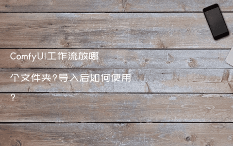 ComfyUI工作流放哪个文件夹?导入后如何使用?