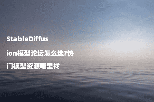 StableDiffusion模型论坛怎么选?热门模型资源哪里找