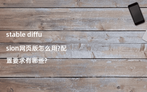 stable diffusion网页版怎么用?配置要求有哪些?